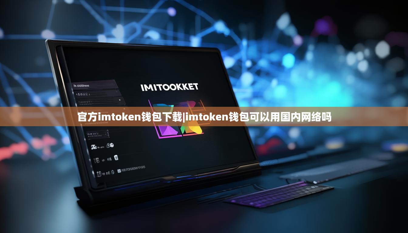 官方imtoken钱包下载|imtoken钱包可以用国内网络吗